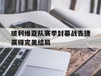 乐鱼体育入口-玻利维亚队赛季封幕战告捷赢得完美结局