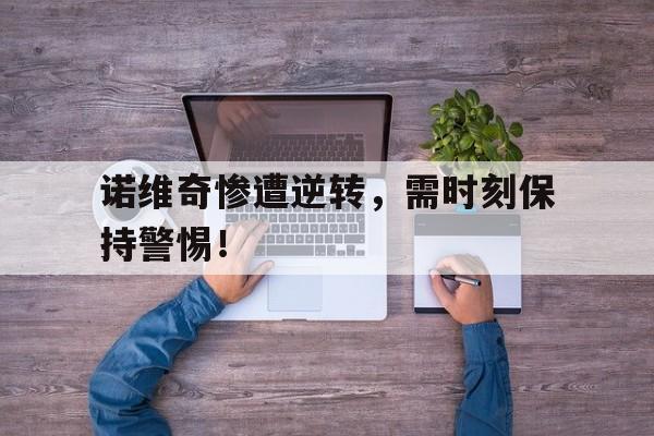诺维奇惨遭逆转，需时刻保持警惕！